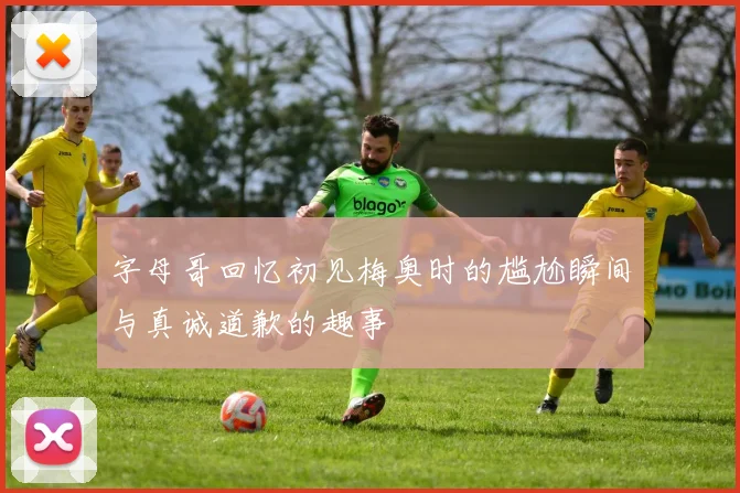 字母哥回忆初见梅奥时的尴尬瞬间与真诚道歉的趣事