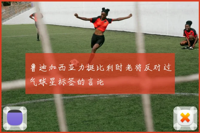 鲁迪加西亚力挺比利时老将反对过气球星标签的言论