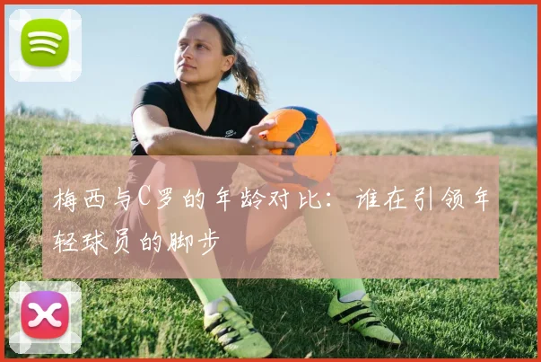 梅西与C罗的年龄对比：谁在引领年轻球员的脚步