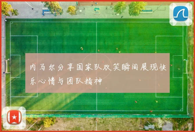 内马尔分享国家队欢笑瞬间展现快乐心情与团队精神