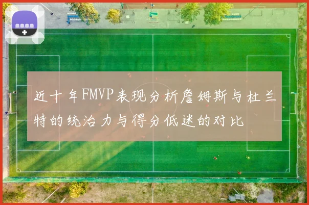 近十年FMVP表现分析詹姆斯与杜兰特的统治力与得分低迷的对比