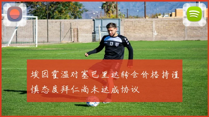 埃因霍温对塞巴里达转会价格持谨慎态度拜仁尚未达成协议