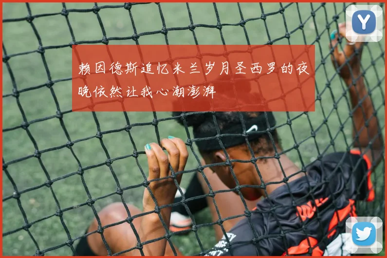 赖因德斯追忆米兰岁月圣西罗的夜晚依然让我心潮澎湃