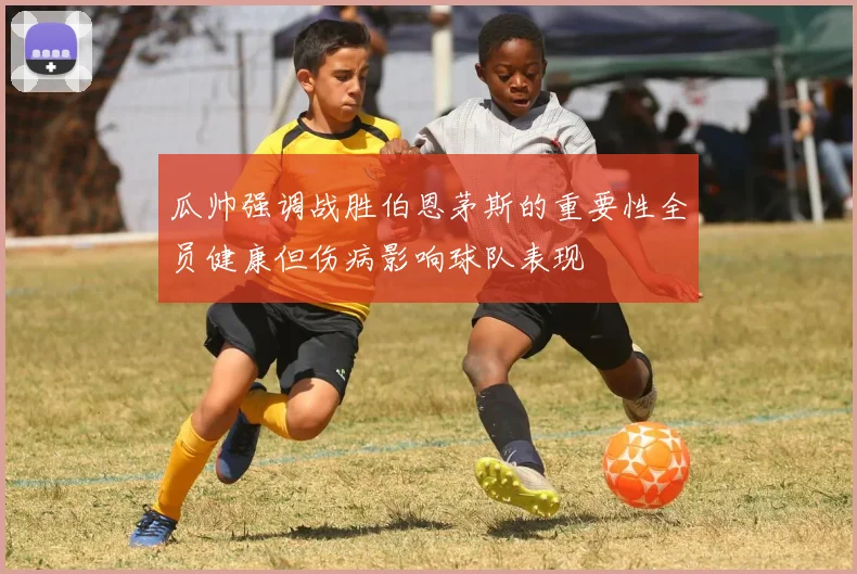 瓜帅强调战胜伯恩茅斯的重要性全员健康但伤病影响球队表现