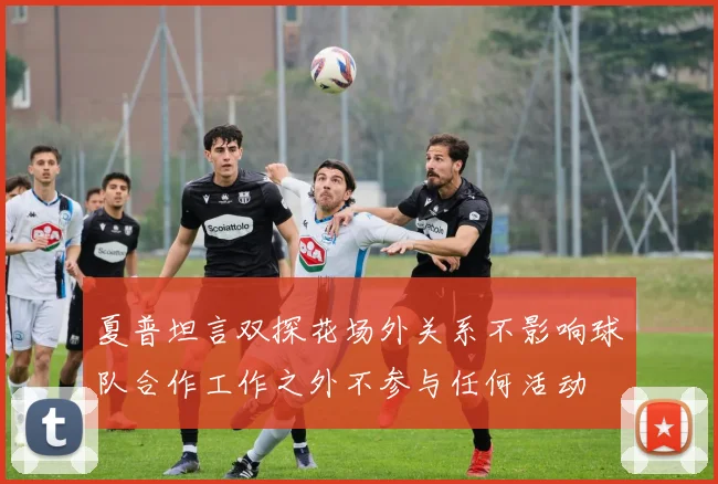 夏普坦言双探花场外关系不影响球队合作工作之外不参与任何活动