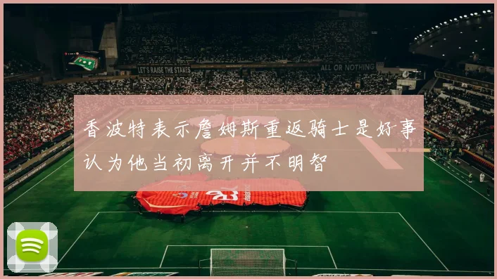 香波特表示詹姆斯重返骑士是好事认为他当初离开并不明智