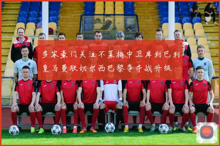 多家豪门关注不莱梅中卫库利巴利皇马曼联切尔西巴黎争夺战升级