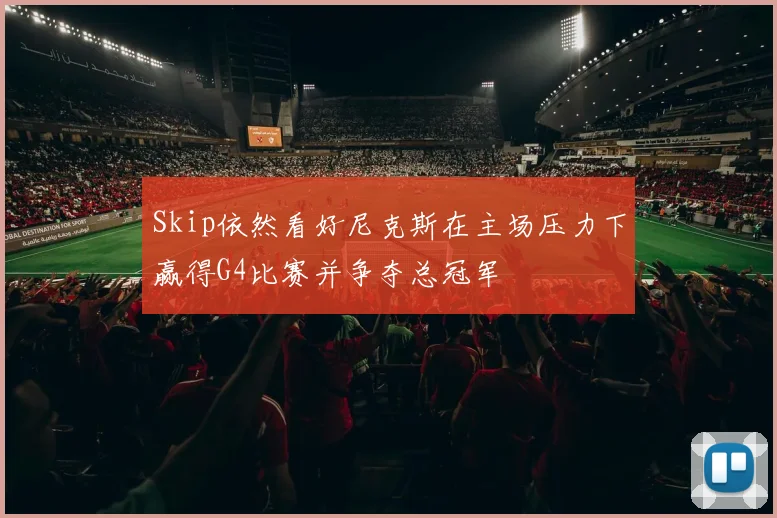 Skip依然看好尼克斯在主场压力下赢得G4比赛并争夺总冠军