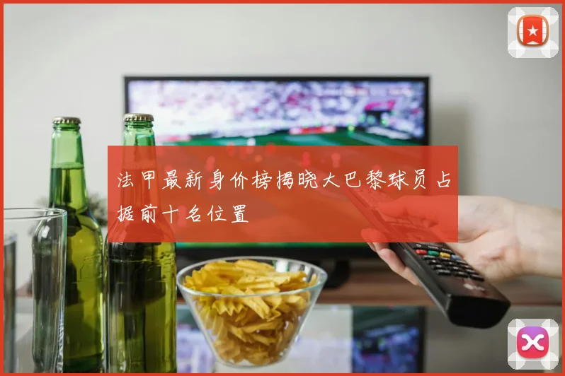 法甲最新身价榜揭晓大巴黎球员占据前十名位置