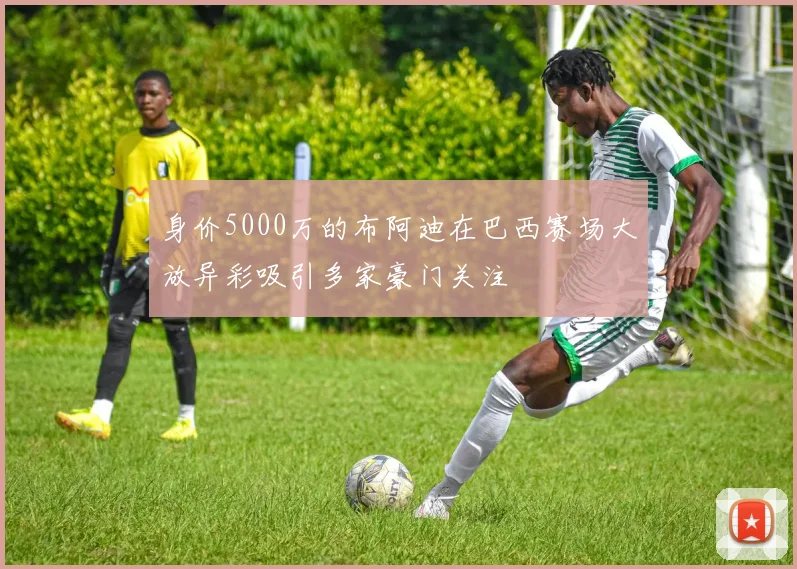 身价5000万的布阿迪在巴西赛场大放异彩吸引多家豪门关注