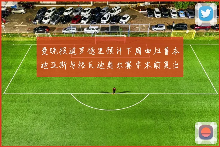 曼晚报道罗德里预计下周回归鲁本迪亚斯与格瓦迪奥尔赛季末前复出