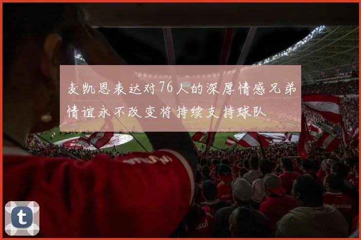 麦凯恩表达对76人的深厚情感兄弟情谊永不改变将持续支持球队