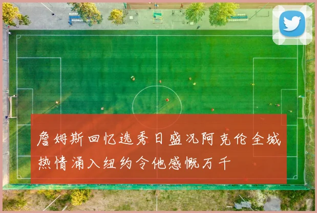詹姆斯回忆选秀日盛况阿克伦全城热情涌入纽约令他感慨万千