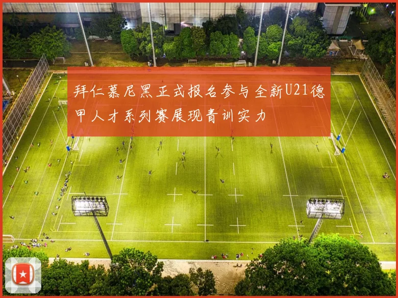 拜仁慕尼黑正式报名参与全新U21德甲人才系列赛展现青训实力