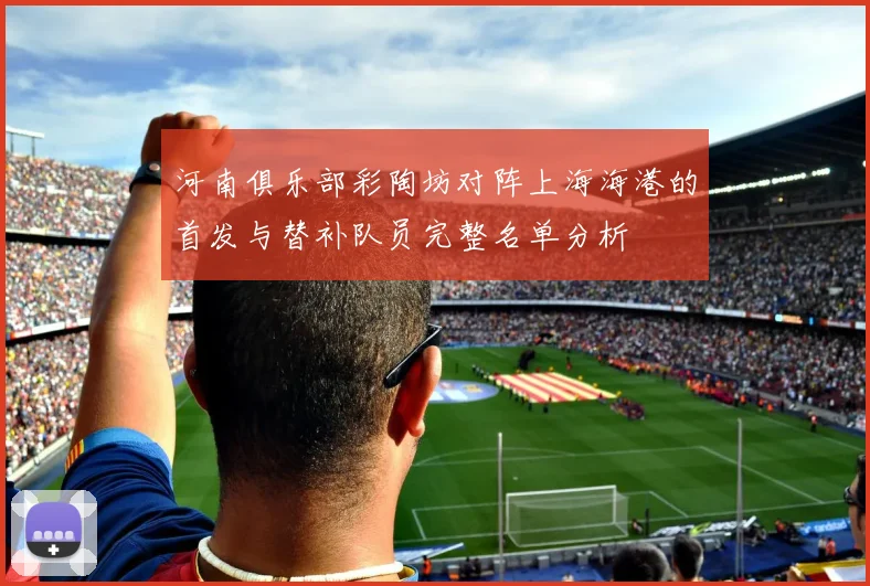 河南俱乐部彩陶坊对阵上海海港的首发与替补队员完整名单分析