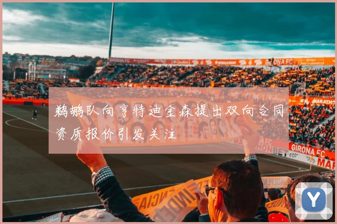 鹈鹕队向亨特迪金森提出双向合同资质报价引发关注