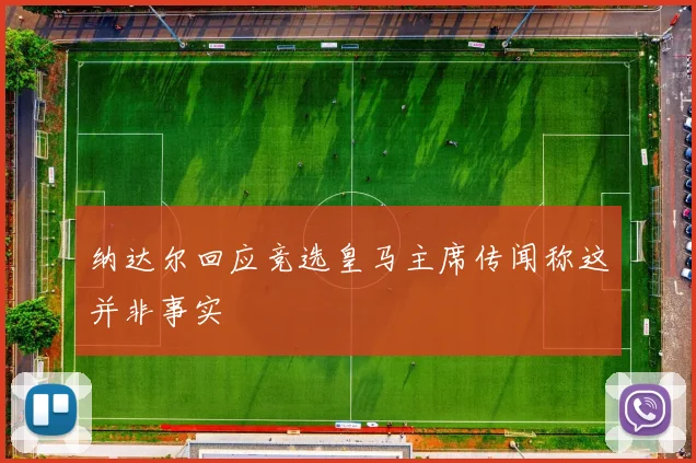 纳达尔回应竞选皇马主席传闻称这并非事实