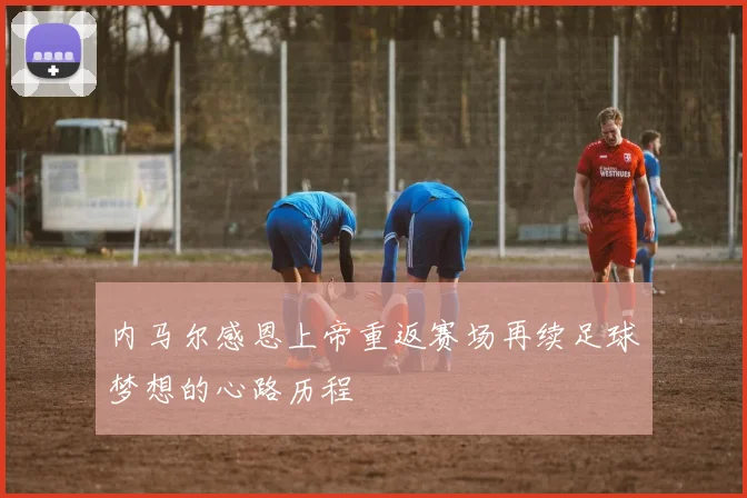 内马尔感恩上帝重返赛场再续足球梦想的心路历程