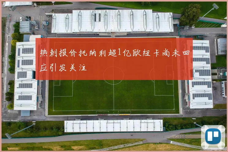 热刺报价托纳利超1亿欧纽卡尚未回应引发关注