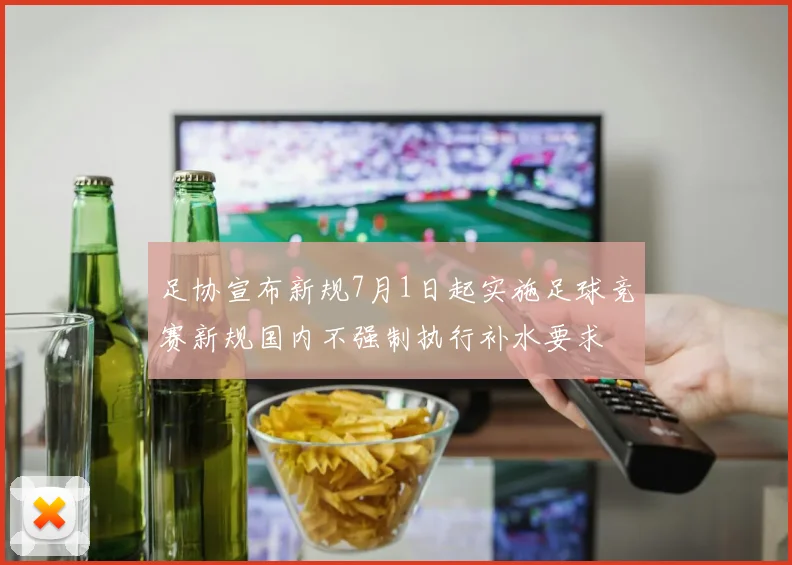 足协宣布新规7月1日起实施足球竞赛新规国内不强制执行补水要求